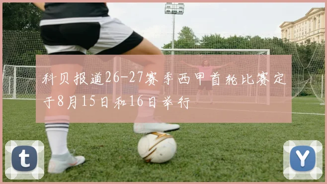科贝报道26-27赛季西甲首轮比赛定于8月15日和16日举行