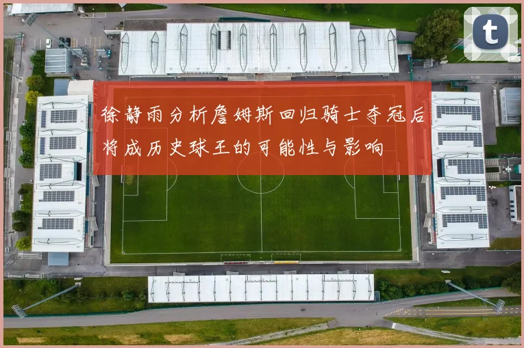 徐静雨分析詹姆斯回归骑士夺冠后将成历史球王的可能性与影响