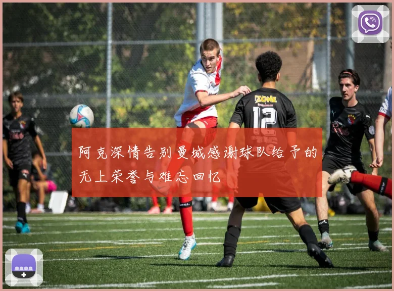 阿克深情告别曼城感谢球队给予的无上荣誉与难忘回忆