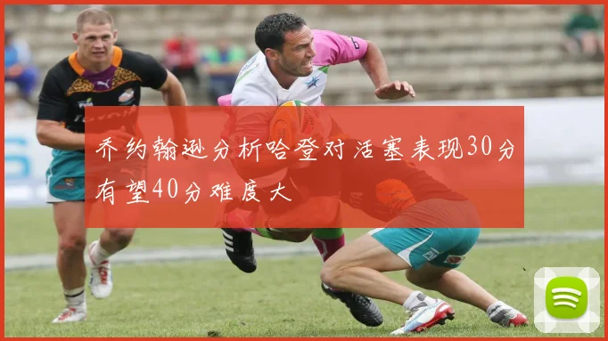 乔约翰逊分析哈登对活塞表现30分有望40分难度大