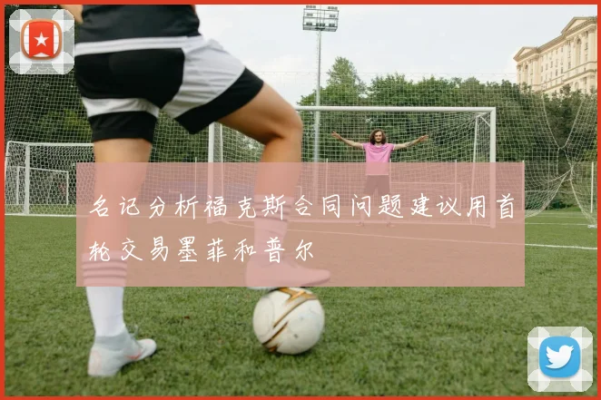 名记分析福克斯合同问题建议用首轮交易墨菲和普尔