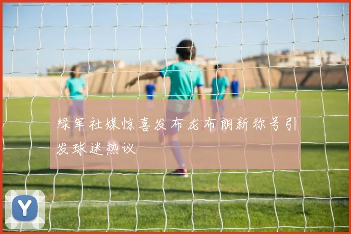 绿军社媒惊喜发布龙布朗新称号引发球迷热议