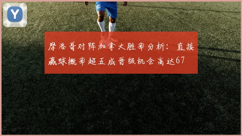 摩洛哥对阵加拿大胜率分析：直接赢球概率超五成晋级机会高达67