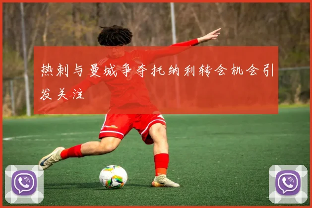 热刺与曼城争夺托纳利转会机会引发关注