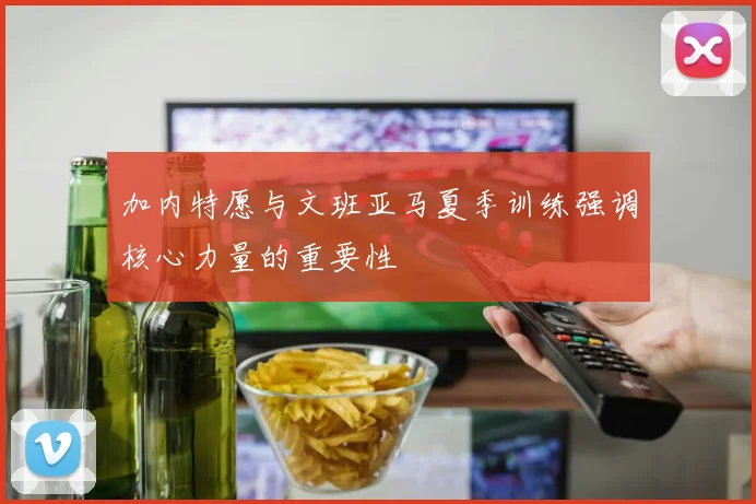 加内特愿与文班亚马夏季训练强调核心力量的重要性