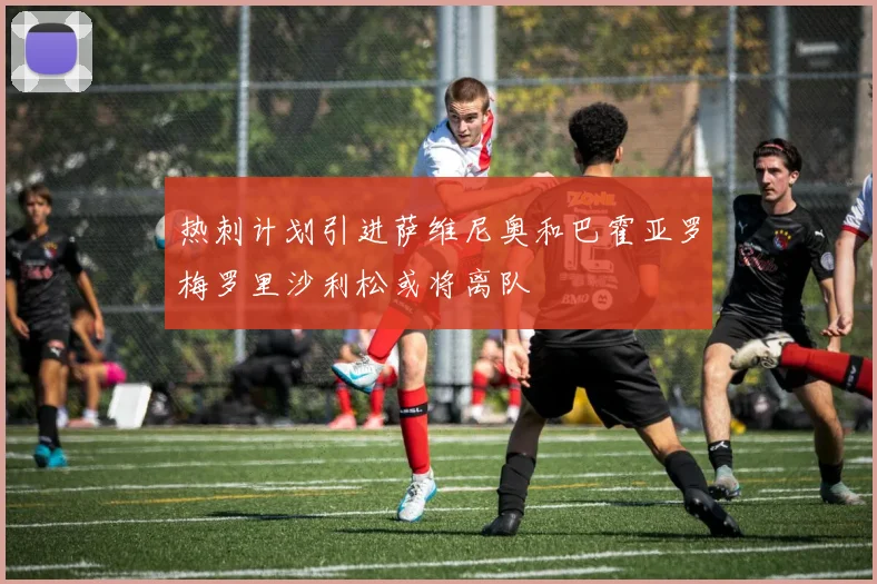 热刺计划引进萨维尼奥和巴霍亚罗梅罗里沙利松或将离队