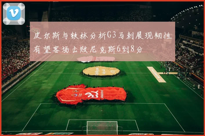 皮尔斯与铁林分析G3马刺展现韧性有望客场击败尼克斯6到8分