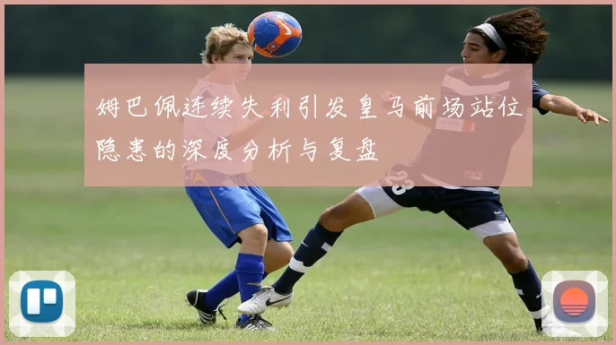 姆巴佩连续失利引发皇马前场站位隐患的深度分析与复盘