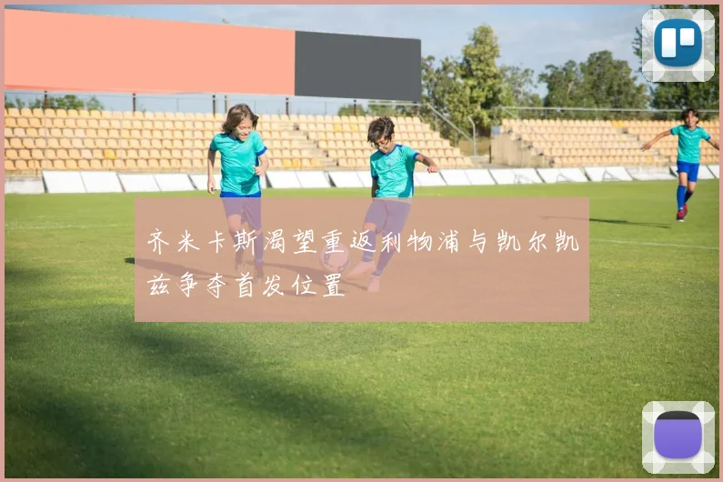 齐米卡斯渴望重返利物浦与凯尔凯兹争夺首发位置
