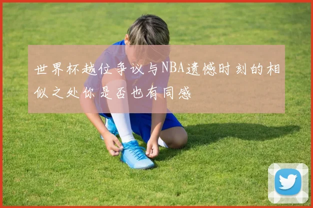 世界杯越位争议与NBA遗憾时刻的相似之处你是否也有同感