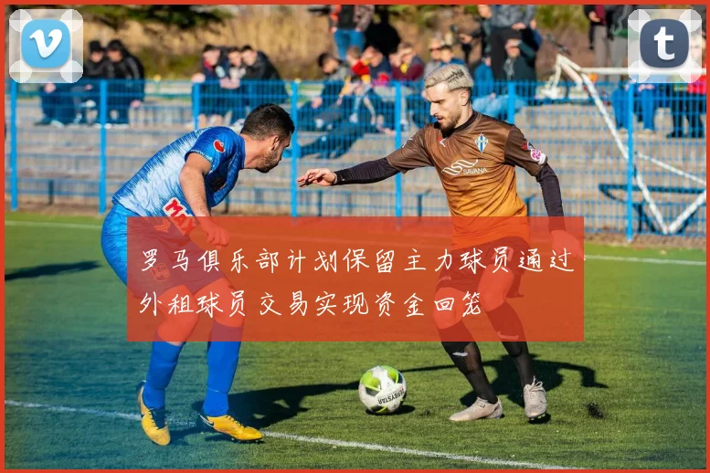 罗马俱乐部计划保留主力球员通过外租球员交易实现资金回笼
