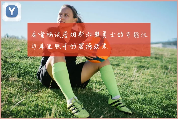 名嘴畅谈詹姆斯加盟勇士的可能性与库里联手的震撼效果