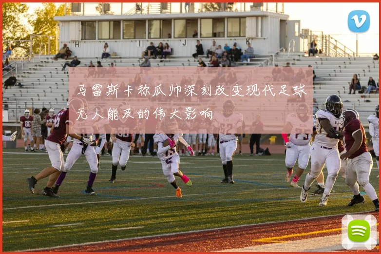 马雷斯卡称瓜帅深刻改变现代足球无人能及的伟大影响