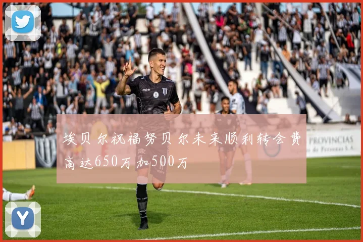 埃贝尔祝福努贝尔未来顺利转会费高达650万加500万