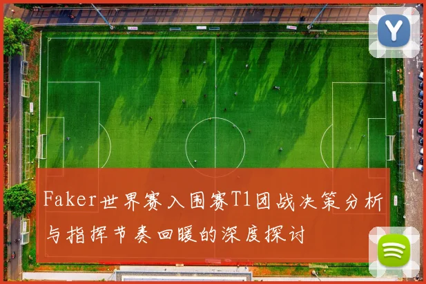 Faker世界赛入围赛T1团战决策分析与指挥节奏回暖的深度探讨