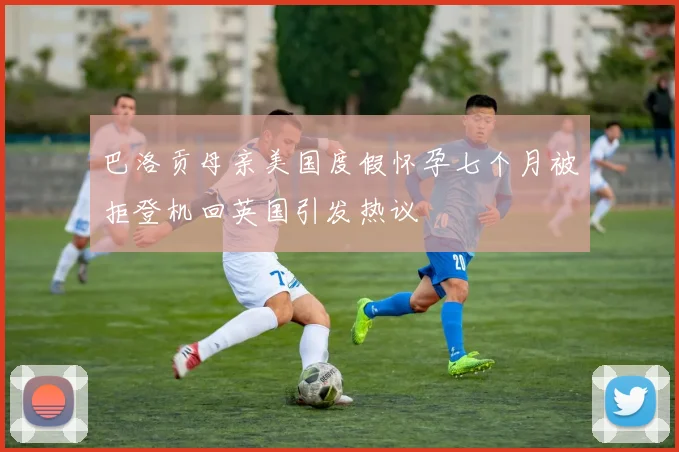 巴洛贡母亲美国度假怀孕七个月被拒登机回英国引发热议