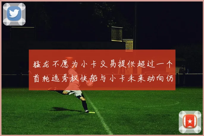 猛龙不愿为小卡交易提供超过一个首轮选秀权快船与小卡未来动向仍不明朗
