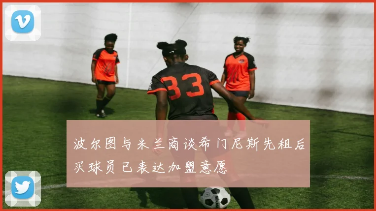 波尔图与米兰商谈希门尼斯先租后买球员已表达加盟意愿