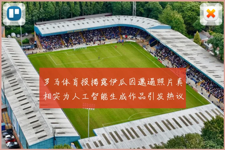 罗马体育报揭露伊瓜因邋遢照片真相实为人工智能生成作品引发热议